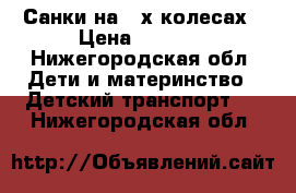 Санки на 4-х колесах › Цена ­ 2 500 - Нижегородская обл. Дети и материнство » Детский транспорт   . Нижегородская обл.